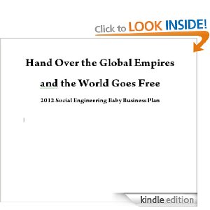 Hand Over the Global Empires and the World Goes Free - 2012 Social Engineering Business Plan Hand Over the Global Empires and the World Goes Free - 2012 Social Engineering Business Plan